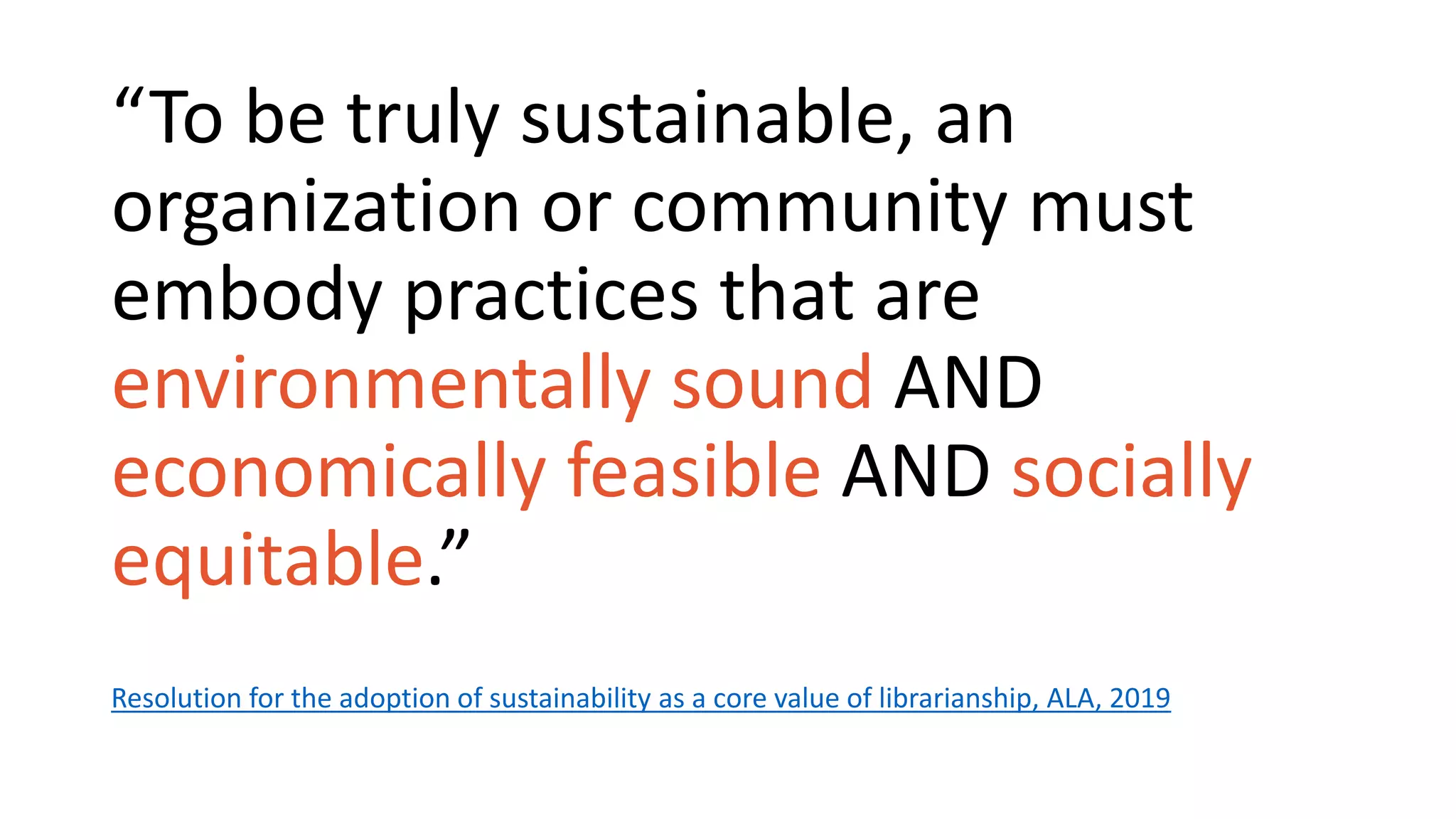 “To be truly sustainable, an
organization or community must
embody practices that are
environmentally sound AND
economically feasible AND socially
equitable.”
Resolution for the adoption of sustainability as a core value of librarianship, ALA, 2019
 