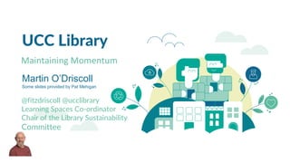 UCC Library
Maintaining Momentum
@fitzdriscoll @ucclibrary
Learning Spaces Co-ordinator
Chair of the Library Sustainability
Committee
Martin O’Driscoll
Some slides provided by Pat Mehigan
 