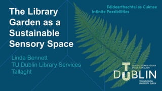The Library
Garden as a
Sustainable
Sensory Space
Linda Bennett
TU Dublin Library Services
Tallaght
 