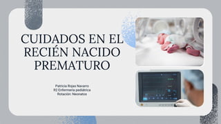 CUIDADOS EN EL
RECIÉN NACIDO
PREMATURO
Patricia Rojas Navarro
R2 Enfermería pediátrica
Rotación: Neonatos
 