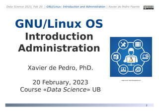 Data Science 2023, Feb 20. | GNU/Linux: Introduction and Administration | Xavier de Pedro Puente
2
GNU/Linux OS
Introduction
Administration
Xavier de Pedro, PhD.
20 February, 2023
Course «Data Science» UB
Image source: http://tekopsglobal.com
 