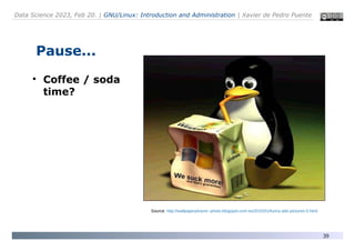 Data Science 2023, Feb 20. | GNU/Linux: Introduction and Administration | Xavier de Pedro Puente
39
Pause...
●
Coffee / soda
time?
Source: http://wallpaperpicture--photo.blogspot.com.es/2015/01/funny-ads-pictures-0.html
 