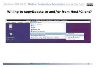Data Science 2023, Feb 20. | GNU/Linux: Introduction and Administration | Xavier de Pedro Puente
45
Willing to copy&paste to and/or from Host/Client?
...
See: https://www.virtualbox.org
 