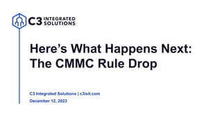 Here’s What Happens Next:
The CMMC Rule Drop
C3 Integrated Solutions | c3isit.com
December 12, 2023
 