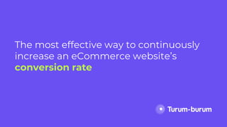 The most effective way to continuously
increase an eCommerce website’s
conversion rate
 