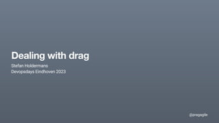 @pragagile
Stefan Holdermans
Devopsdays Eindhoven 2023
Dealing with drag
 