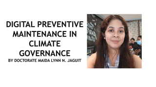 DIGITAL PREVENTIVE
MAINTENANCE IN
CLIMATE
GOVERNANCE
BY DOCTORATE MAIDA LYNN N. JAGUIT
 