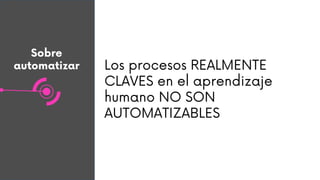 Sobre
automatizar Los procesos REALMENTE
CLAVES en el aprendizaje
humano NO SON
AUTOMATIZABLES
 