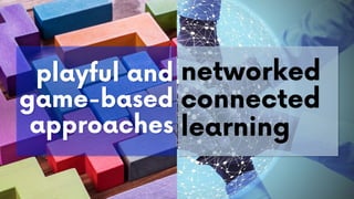 playful and
game-based
approaches
networked
connected
learning
 