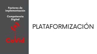 Factores de
implementación
Competencia
Digital
CoVid
PLATAFORMIZACIÓN
 