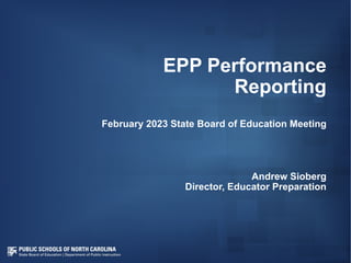 EPP Performance
Reporting
February 2023 State Board of Education Meeting
Andrew Sioberg
Director, Educator Preparation
 