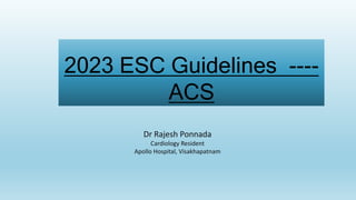 2023 ESC Guidelines_----
ACS
Dr Rajesh Ponnada
Cardiology Resident
Apollo Hospital, Visakhapatnam
 