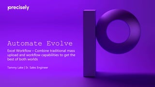 Automate Evolve
Excel Workflow – Combine traditional mass
upload and workflow capabilities to get the
best of both worlds
Tammy Lake | Sr. Sales Engineer
 