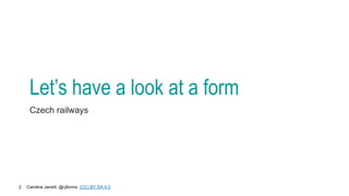 Caroline Jarrett @cjforms (CC) BY SA-4.0
2
Let’s have a look at a form
Czech railways
 