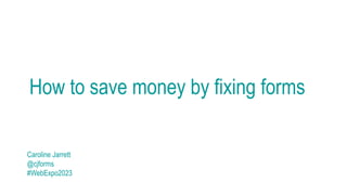 How to save money by fixing forms
Caroline Jarrett
@cjforms
#WebExpo2023
 