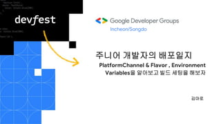 주니어 개발자의 배포일지
PlatformChannel & Flavor , Environment
Variables을 알아보고 빌드 세팅을 해보자
Incheon/Songdo
김마로
 