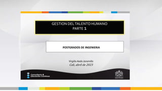 GESTION DELTALENTO HUMANO
PARTE 1
POSTGRADOS DE INGENIERIA DE INGENIERIA
Virgilio AedoJaramillo
Cali, abril de 2023
 