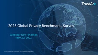 © 2023 TrustArc Inc. Proprietary and Confidential Information.
2023 Global Privacy Benchmarks Survey
Webinar Key Findings
May 30, 2023
 