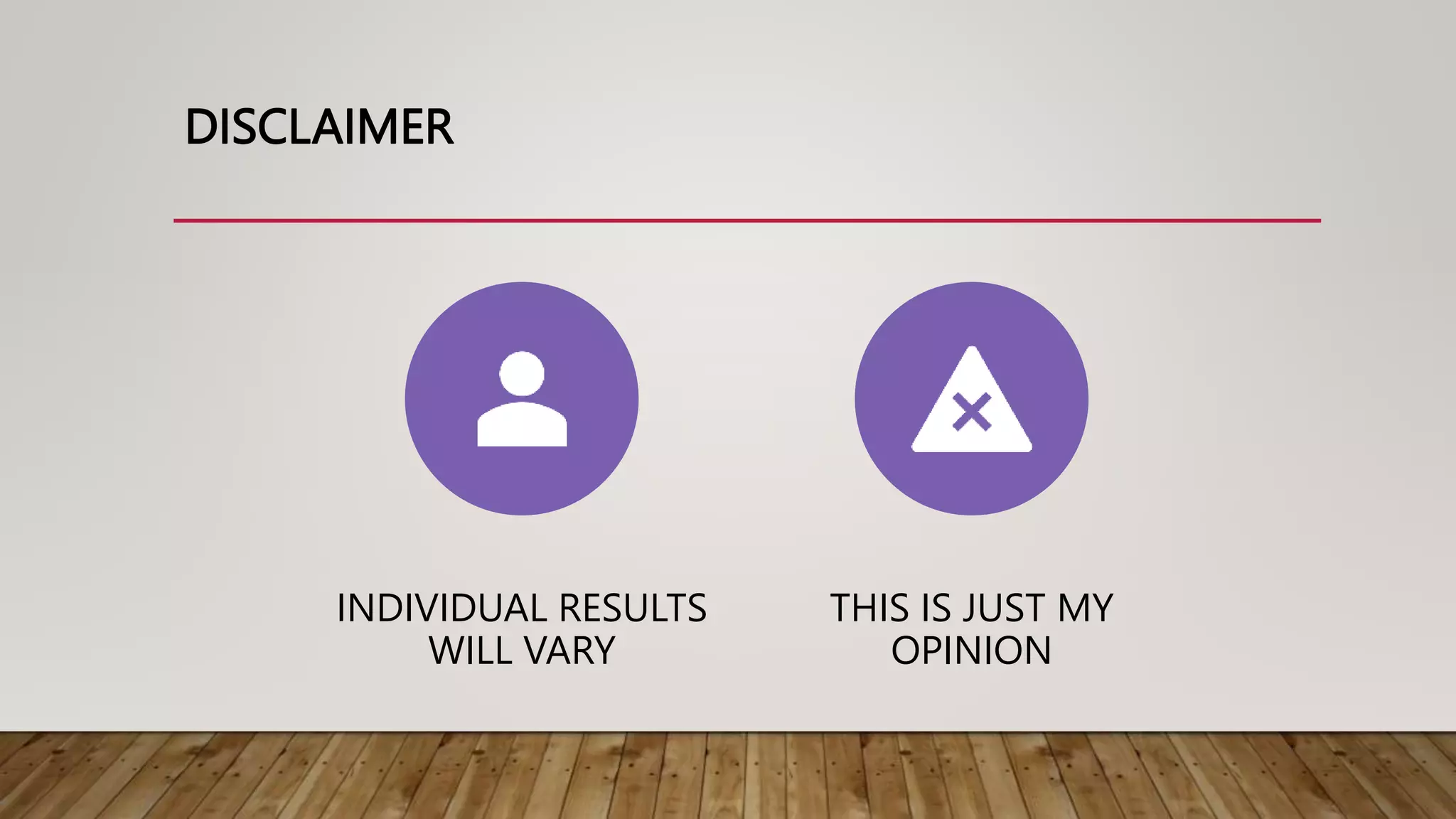 DISCLAIMER
INDIVIDUAL RESULTS
WILL VARY
THIS IS JUST MY
OPINION
 