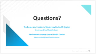 © Health Catalyst. Confidential and Proprietary.
Questions?
Tim Zenger, Vice President of Market Insights, Health Catalyst
tim.zenger@healthcatalyst.com
Dan Orenstein, General Counsel, Health Catalyst
dan.orenstein@healthcatalyst.com
 