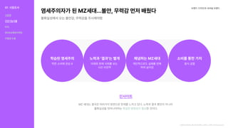 염세주의자가된MZ세대…불안,무력감먼저배웠다
불확실성에서오는불안감,무력감을주시해야함
브랜드디자인과내셔널브랜드
인사이트
MZ세대는결국은여러가지방면으로한계를느끼고있다.노력과결과뿐만이아니라 

불확실성을벗어나야하는 한것이다.
확실한방향성이필요
학습된염세주의 노력과‘결과’는별개 체념하는MZ세대 소비를통한가치
착한소비에관심X 미래와현재사회를보는 

시선비관적
개인적으로도실패를반복

하며살아감
음식궁합
염세주의자가된MZ세대…불안,무력감먼저배웠다<사회/르포<기사본문-주간조선(chosun.com)
01 시장조사
식문화
건강기능식품
KOL
홍보&유통&마케팅
차별점도출
 