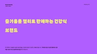 Hanyang Univ.
무기력하고 우울증이 많은 MZ세대들, 건강한 정신은 건강한 신체를 만듭니다. 거부감이 없고 친근한 젤리로 건강
식을 기능이 아닌 감성적으로 접근하고자 합니다.
Brand Identity 
브랜드 에센스 
즐거움을 젤리로 판매하는 건강식
브랜드
 