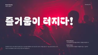 Hanyang Univ.
즐거움이 터지다!
‘즐거움이 터지다’ 우리 브랜드의 슬로건 입니다. 즐거움과 행복에서 모든 정신적인 건강이 시작될 것입니다. 사실 건강은 멀리있는 것이
아닙니다. 즐거움에서 건강이 오는법, 지금도 늦지 않았습니다.
Brand Identity 
브랜드 슬로건 
Brand Mission

‘소비자들에게 즐거움을 판매하고 경험을 제공합니다.’ 
Brand Vision 
”모든 MZ세대의 사람들이 우울증이 없는 그날까지” 
 