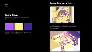 Works 
pop-up store 
Space Color
Space Size 9m x 6m
팡젤리 의 팝업스토어를 소개 합니다. 브랜드 컬러를 유지하면서 팝업 공간에 팡
젤리의 아이덴티티를 표현했습니다.
본래의 브랜드 컬러인 보라계열과 옐로우 계열의 색을 사용하여 브랜드
의 활력적이고 화사한 이미지를 살렸다.
보통의 팝업스토어 크기인 9mx6m정도의 20평 크기로 제작을 했다. 전
반적으로 젤리 조형물 중심으로 진열대와 카운터가 배치된다. 재질은 플
라스틱 재질로 만들었다.

입구
진열대
진열대
카운터
 
