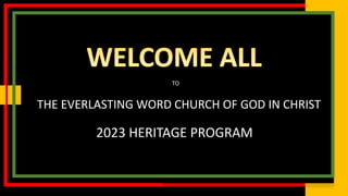 THE EVERLASTING WORD CHURCH OF GOD IN CHRIST
2023 HERITAGE PROGRAM
TO
 