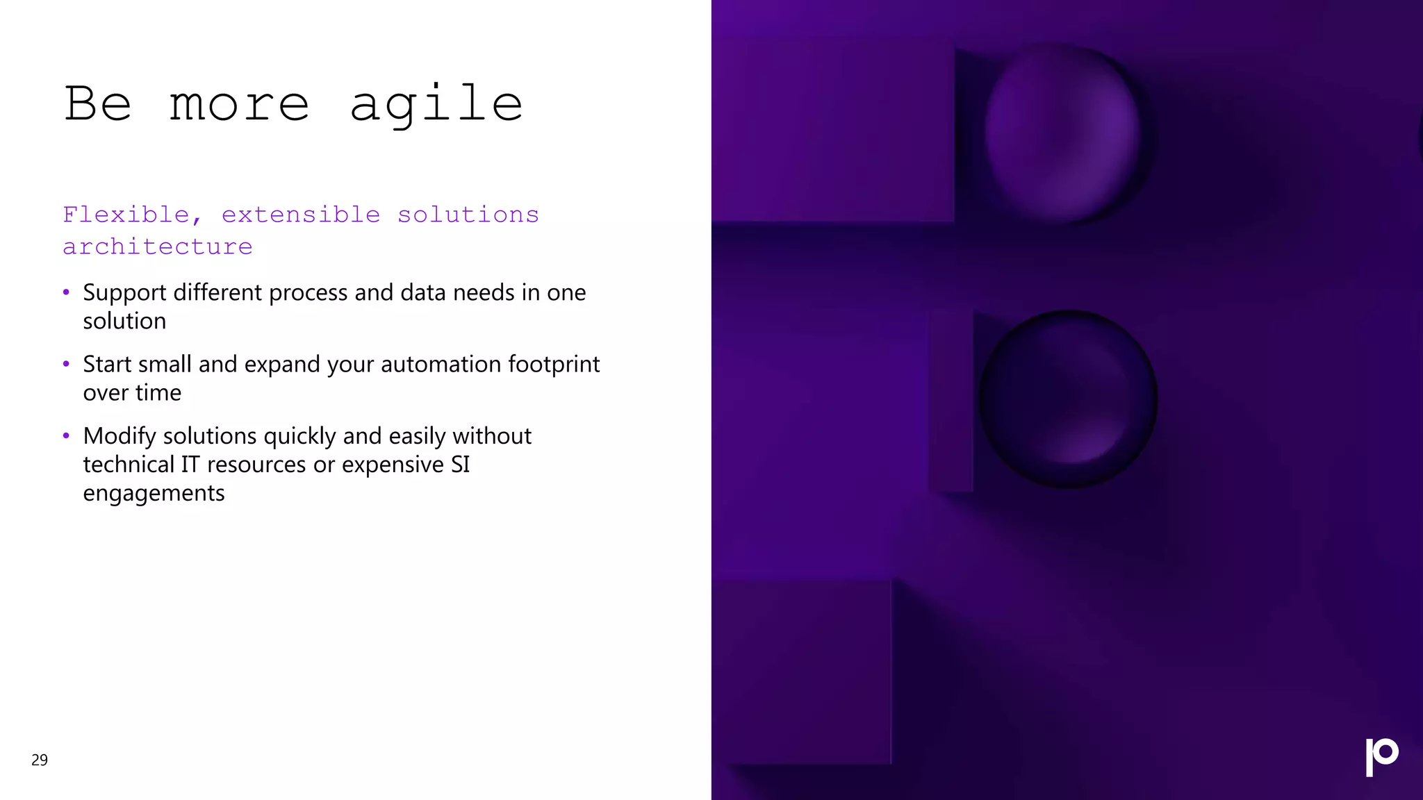 Be more agile
Flexible, extensible solutions
architecture
• Support different process and data needs in one
solution
• Start small and expand your automation footprint
over time
• Modify solutions quickly and easily without
technical IT resources or expensive SI
engagements
29
 