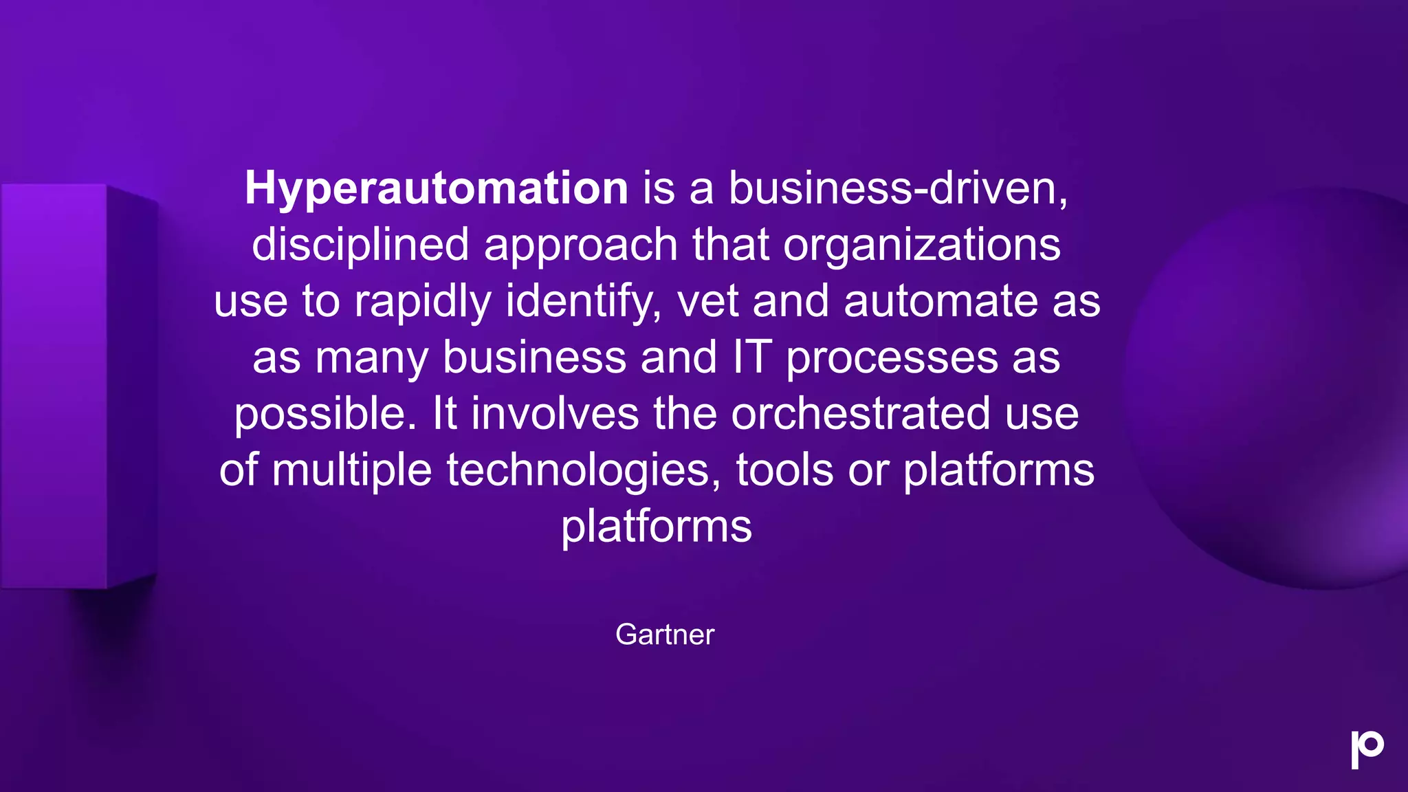 Hyperautomation is a business-driven,
disciplined approach that organizations
use to rapidly identify, vet and automate as
as many business and IT processes as
possible. It involves the orchestrated use
of multiple technologies, tools or platforms
platforms
Gartner
 