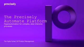 The Precisely
Automate Platform
Tim Fujita-Yuhas | VP Product Management
Hyperautomation for complex, data-intensive
processes
 