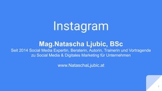 Instagram
1
Mag.Natascha Ljubic, BSc
Seit 2014 Social Media Expertin, Beraterin, Autorin, Trainerin und Vortragende
zu Social Media & Digitales Marketing für Unternehmen
www.NataschaLjubic.at
 