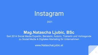 Instagram
2021
1
Mag.Natascha Ljubic, BSc
Seit 2014 Social Media Expertin, Beraterin, Autorin, Trainerin und Vortragende
zu Social Media & Digitales Marketing für Unternehmen
www.NataschaLjubic.at
 