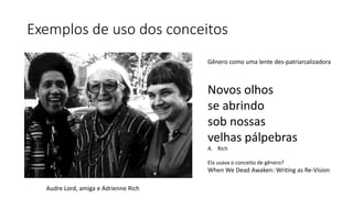 Exemplos de uso dos conceitos
Gênero como uma lente des-patriarcalizadora
Novos olhos
se abrindo
sob nossas
velhas pálpebras
A. Rich
Ela usava o conceito de gênero?
When We Dead Awaken: Writing as Re-Vision
Audre Lord, amiga e Adrienne Rich
 