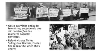 • Gosto das várias ondas do
feminismo, entendendo que
são construções das
mulheres daqueles
contextos.
• Referência aos filmes
Sufragistas, Histeria, Enola e
She is beautiful when she’s
angry)
 