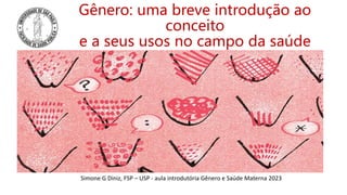 Gênero: uma breve introdução ao
conceito
e a seus usos no campo da saúde
Simone G Diniz, FSP – USP - aula introdutória Gênero e Saúde Materna 2023
 