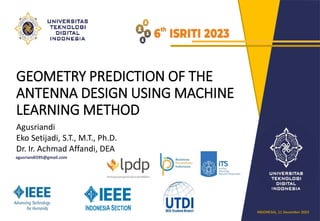 GEOMETRY PREDICTION OF THE
ANTENNA DESIGN USING MACHINE
LEARNING METHOD
Agusriandi
Eko Setijadi, S.T., M.T., Ph.D.
Dr. Ir. Achmad Affandi, DEA
agusriandi595@gmail.com
INDONESIA, 11 December 2023
 