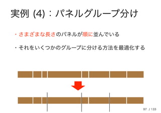 97
・さまざまな長さのパネルが順に並んでいる
・それをいくつかのグループに分ける方法を最適化する
/ 133
実例 (4)：パネルグループ分け
 