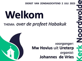 Welkom
DIENST VAN ZONDAGOCHTEND 2 JULI 2023
voorganger:
Mw Hovius uit Ureterp
organist:
Johannes de Vries
THEMA: over de profeet Habakuk
 