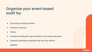 Organize your event-based
audit by:
● Upcoming monthly priorities
● Initiative overview
● Theme
● Prospective blog post topics based on your buyer personas
● Inbound marketing campaign that ties your efforts
together
 