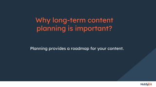 Why long-term content
planning is important?
Planning provides a roadmap for your content.
 