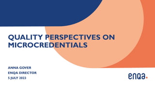 QUALITY PERSPECTIVES ON
MICROCREDENTIALS
ANNA GOVER
ENQA DIRECTOR
5 JULY 2023
 