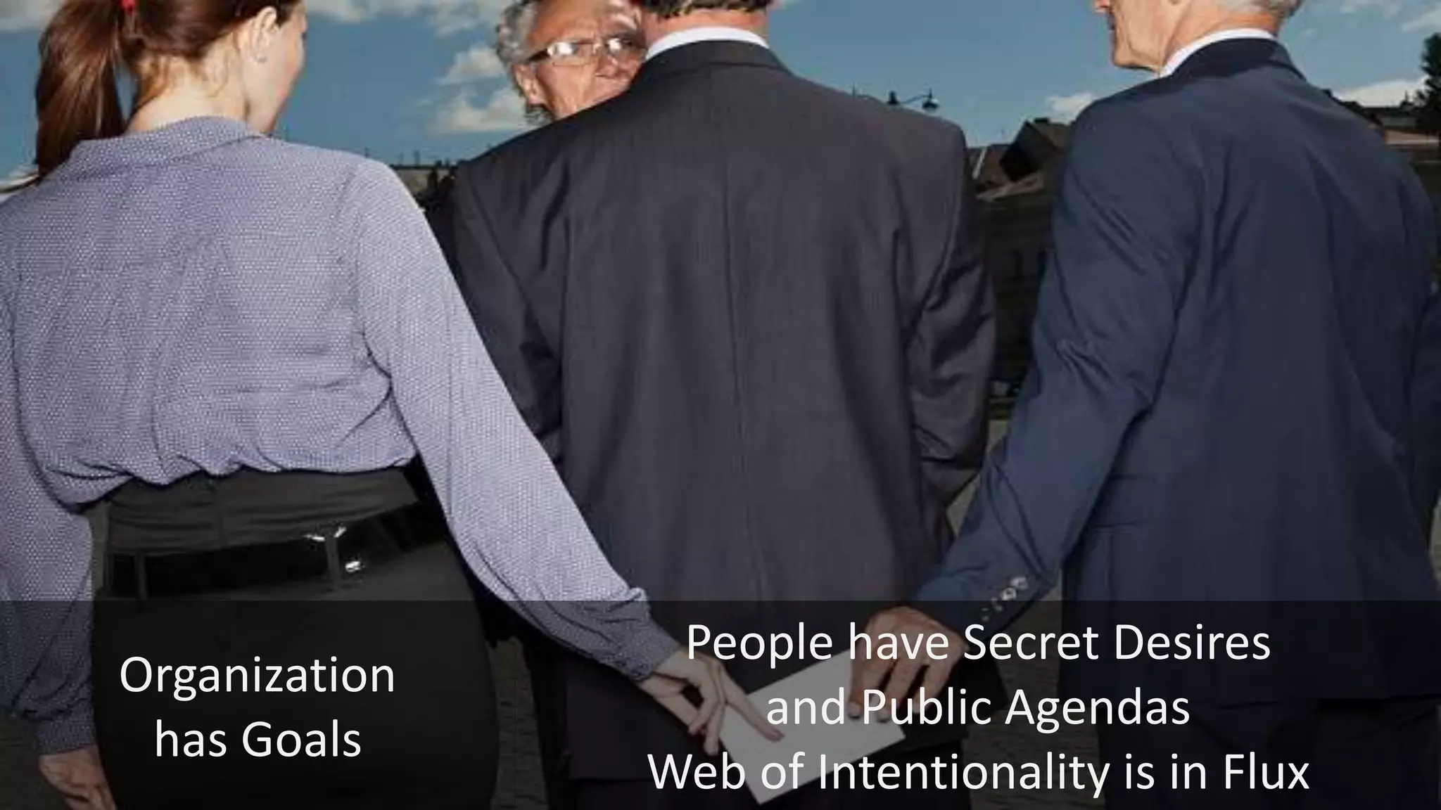 People have Secret Desires
and Public Agendas
Web of Intentionality is in Flux
Organization
has Goals
 