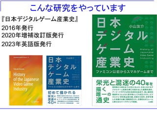 こんな研究をやっています
『日本デジタルゲーム産業史』
2016年発行
2020年増補改訂版発行
2023年英語版発行
 