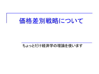 価格差別戦略について
ちょっとだけ経済学の理論を使います
 