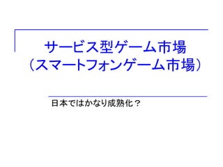 サービス型ゲーム市場
（スマートフォンゲーム市場）
日本ではかなり成熟化？
 