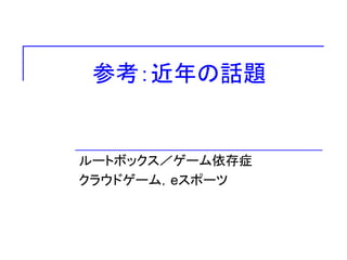 参考：近年の話題
ルートボックス／ゲーム依存症
クラウドゲーム，eスポーツ
 