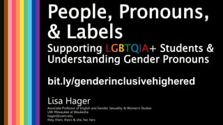 People, Pronouns,
& Labels
Supporting LGBTQIA+ Students &
Understanding Gender Pronouns
Lisa Hager
Associate Professor of English and Gender, Sexuality, & Women’s Studies
UW-Milwaukee at Waukesha
hagerl@uwm.edu
they, them, theirs & she, her, hers
bit.ly/genderinclusivehighered
 