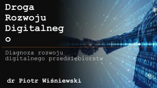 Droga
Rozwoju
Digitalneg
o
Diagnoza rozwoju
digitalnego przedsiębiorstw
dr Piotr Wiśniewski
 